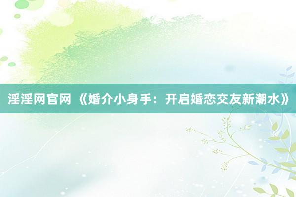 淫淫网官网 《婚介小身手：开启婚恋交友新潮水》