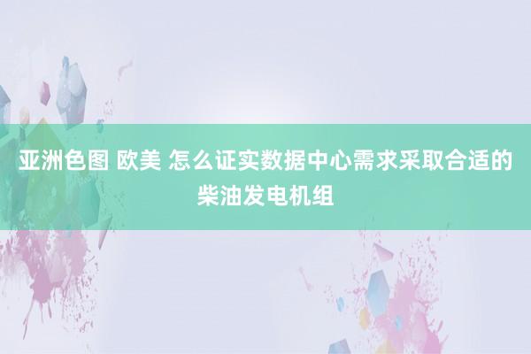 亚洲色图 欧美 怎么证实数据中心需求采取合适的柴油发电机组