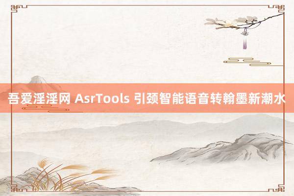 吾爱淫淫网 AsrTools 引颈智能语音转翰墨新潮水