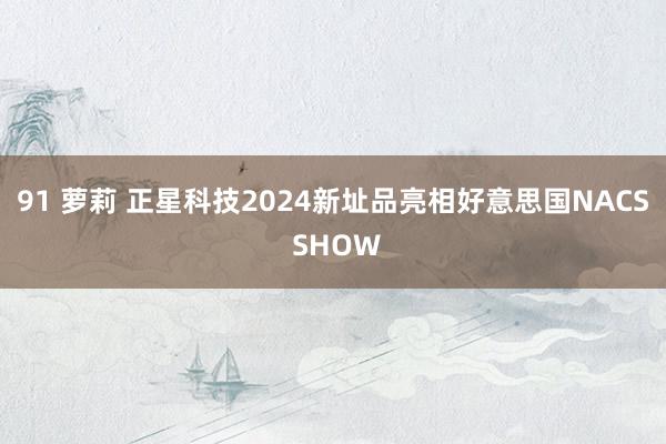 91 萝莉 正星科技2024新址品亮相好意思国NACS SHOW