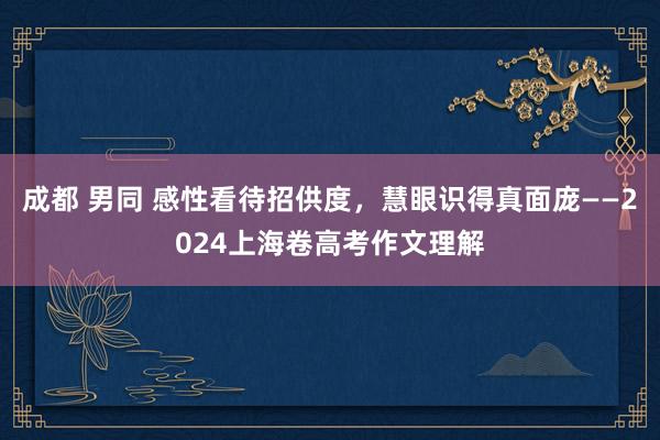 成都 男同 感性看待招供度，慧眼识得真面庞——2024上海卷高考作文理解