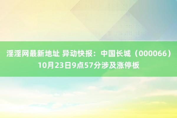 淫淫网最新地址 异动快报：中国长城（000066）10月23日9点57分涉及涨停板