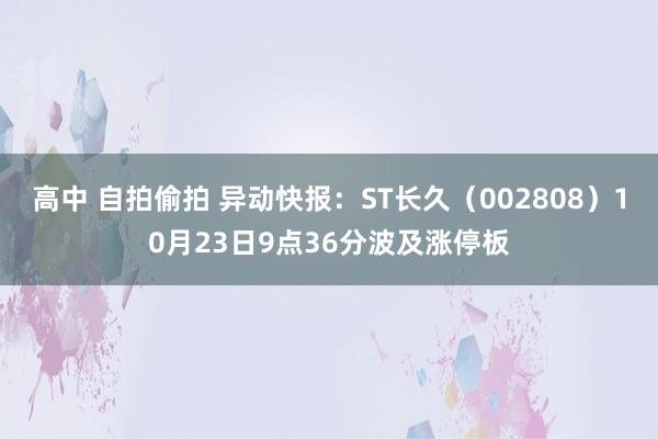 高中 自拍偷拍 异动快报：ST长久（002808）10月23日9点36分波及涨停板