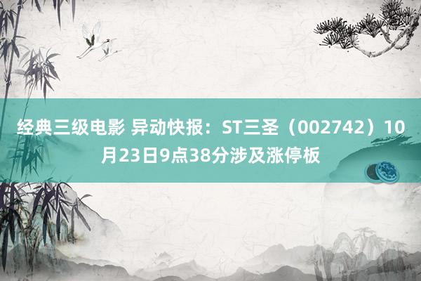 经典三级电影 异动快报：ST三圣（002742）10月23日9点38分涉及涨停板