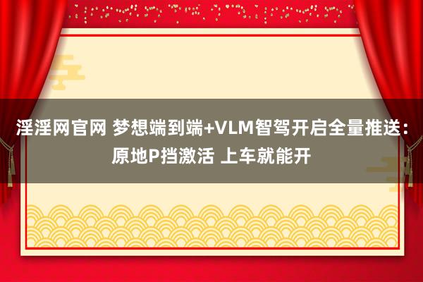 淫淫网官网 梦想端到端+VLM智驾开启全量推送：原地P挡激活 上车就能开