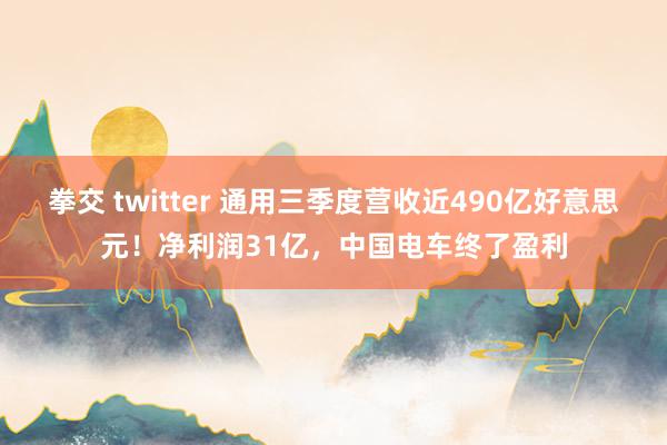 拳交 twitter 通用三季度营收近490亿好意思元！净利润31亿，中国电车终了盈利