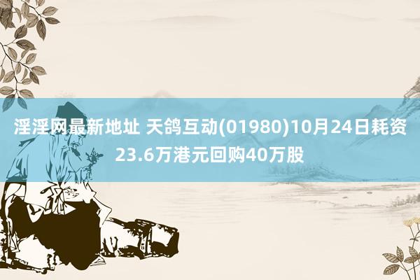 淫淫网最新地址 天鸽互动(01980)10月24日耗资23.6万港元回购40万股