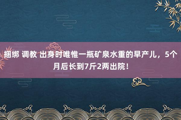 捆绑 调教 出身时唯惟一瓶矿泉水重的早产儿，5个月后长到7斤2两出院！