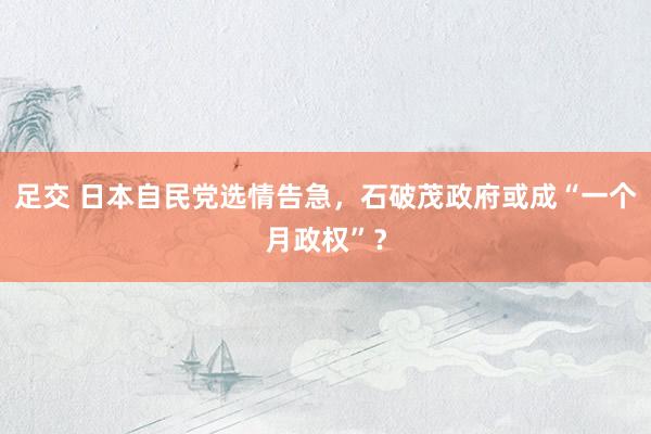 足交 日本自民党选情告急，石破茂政府或成“一个月政权”？