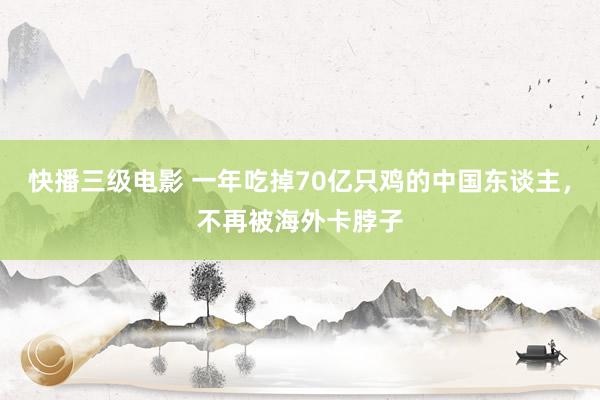 快播三级电影 一年吃掉70亿只鸡的中国东谈主，不再被海外卡脖子