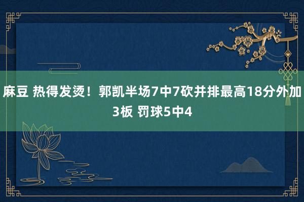 麻豆 热得发烫！郭凯半场7中7砍并排最高18分外加3板 罚球5中4