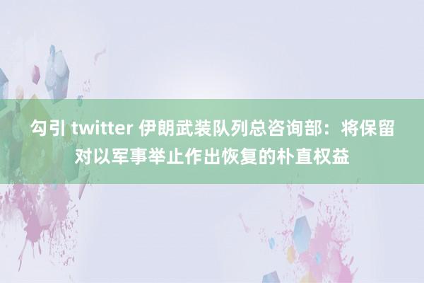 勾引 twitter 伊朗武装队列总咨询部：将保留对以军事举止作出恢复的朴直权益