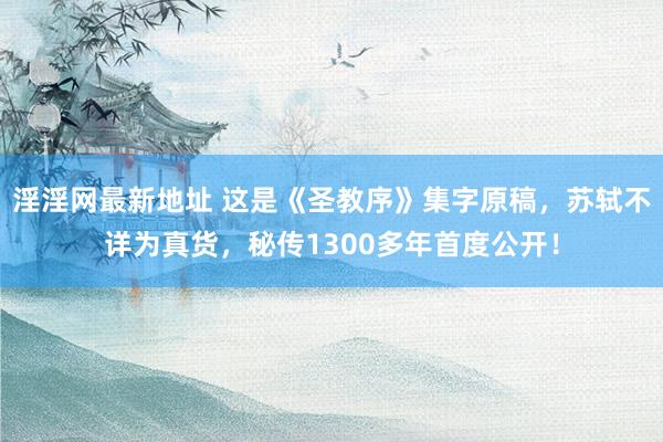 淫淫网最新地址 这是《圣教序》集字原稿，苏轼不详为真货，秘传1300多年首度公开！