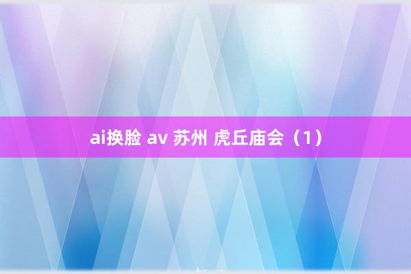 ai换脸 av 苏州 虎丘庙会（1）