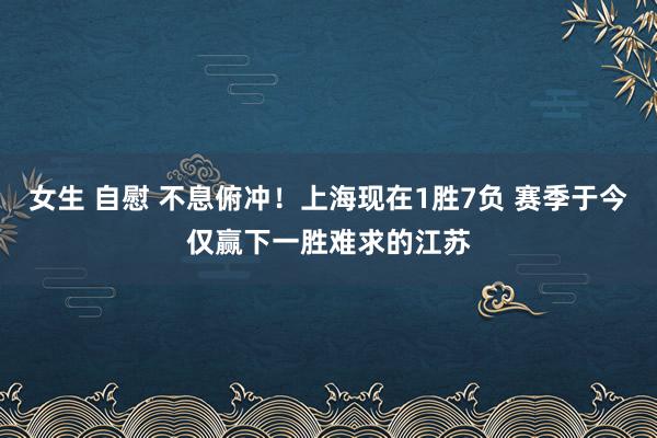 女生 自慰 不息俯冲！上海现在1胜7负 赛季于今仅赢下一胜难求的江苏