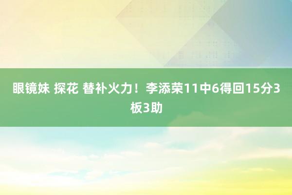 眼镜妹 探花 替补火力！李添荣11中6得回15分3板3助