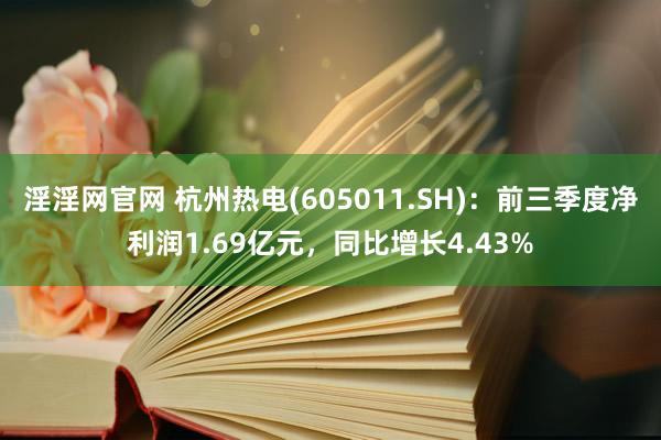 淫淫网官网 杭州热电(605011.SH)：前三季度净利润1.69亿元，同比增长4.43%