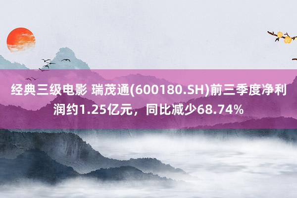 经典三级电影 瑞茂通(600180.SH)前三季度净利润约1.25亿元，同比减少68.74%