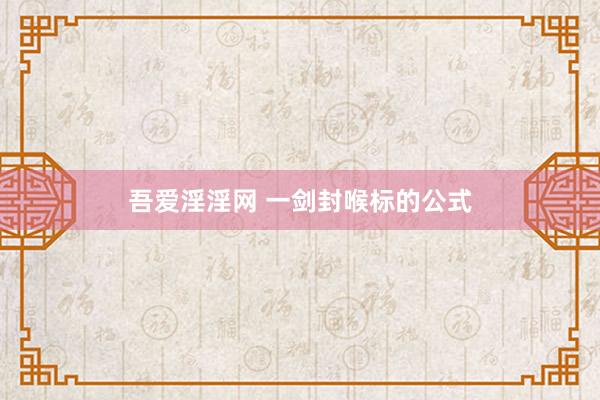 吾爱淫淫网 一剑封喉标的公式