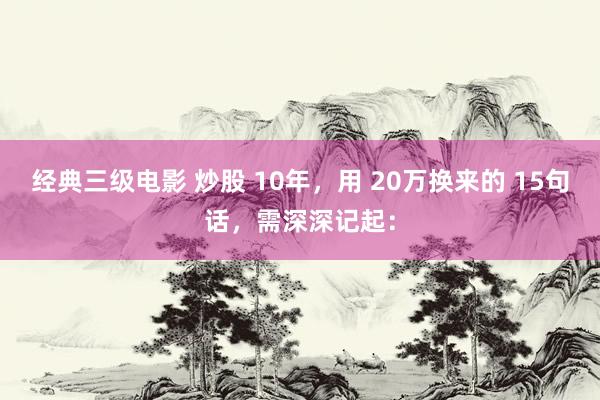 经典三级电影 炒股 10年，用 20万换来的 15句话，需深深记起：