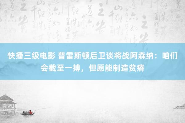 快播三级电影 普雷斯顿后卫谈将战阿森纳：咱们会截至一搏，但愿能制造贫瘠