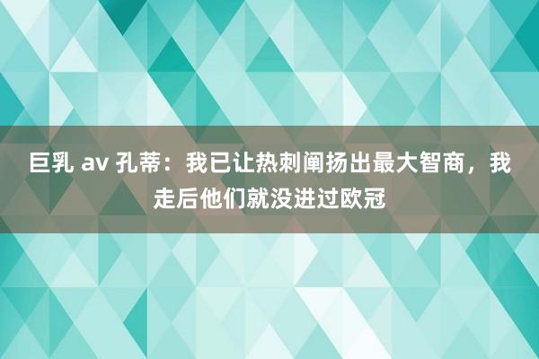 巨乳 av 孔蒂：我已让热刺阐扬出最大智商，我走后他们就没进过欧冠