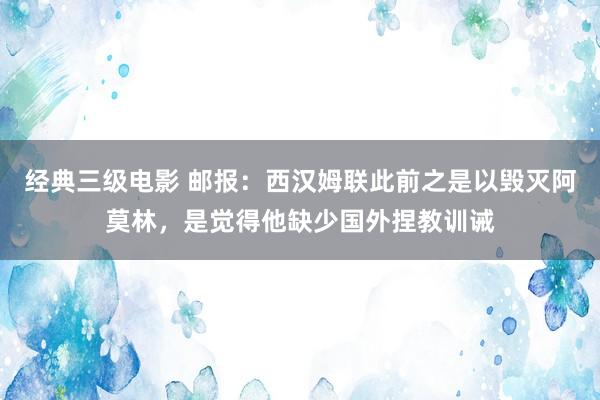 经典三级电影 邮报：西汉姆联此前之是以毁灭阿莫林，是觉得他缺少国外捏教训诫