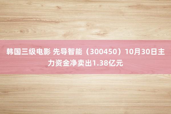 韩国三级电影 先导智能（300450）10月30日主力资金净卖出1.38亿元