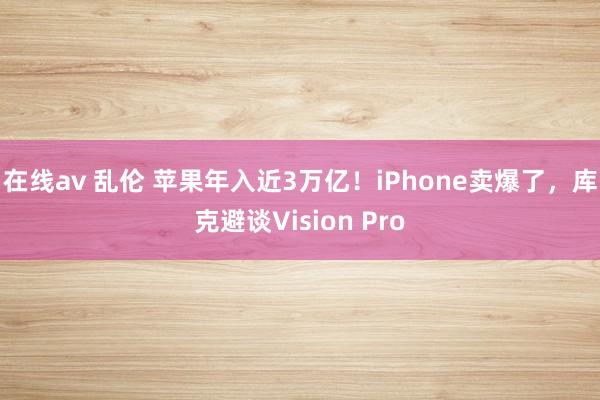 在线av 乱伦 苹果年入近3万亿！iPhone卖爆了，库克避谈Vision Pro