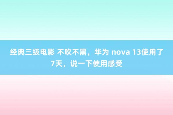 经典三级电影 不吹不黑，华为 nova 13使用了7天，说一下使用感受