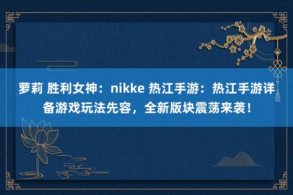 萝莉 胜利女神：nikke 热江手游：热江手游详备游戏玩法先容，全新版块震荡来袭！