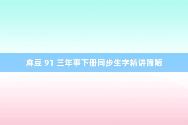 麻豆 91 三年事下册同步生字精讲简陋