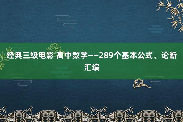 经典三级电影 高中数学——289个基本公式、论断汇编