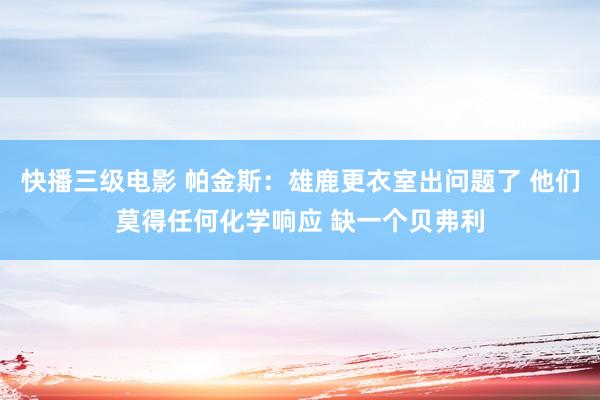 快播三级电影 帕金斯：雄鹿更衣室出问题了 他们莫得任何化学响应 缺一个贝弗利