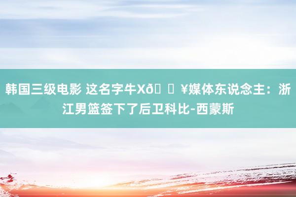 韩国三级电影 这名字牛X🔥媒体东说念主：浙江男篮签下了后卫科比-西蒙斯