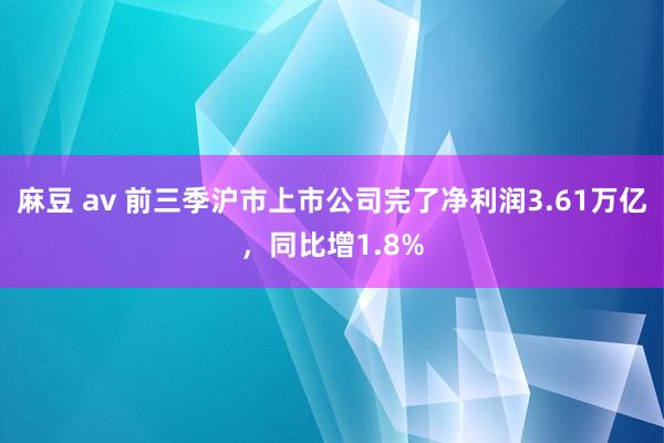 麻豆 av 前三季沪市上市公司完了净利润3.61万亿，同比增1.8%