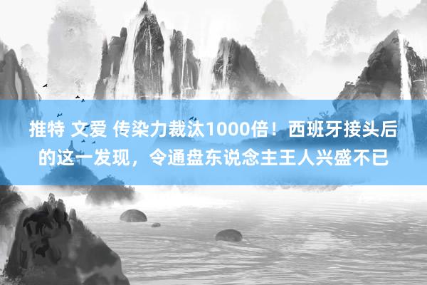 推特 文爱 传染力裁汰1000倍！西班牙接头后的这一发现，令通盘东说念主王人兴盛不已