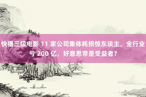 快播三级电影 11 家公司集体耗损惊东谈主，全行业亏 200 亿，好意思帝是受益者？