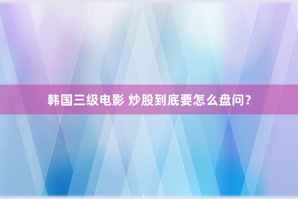 韩国三级电影 炒股到底要怎么盘问？