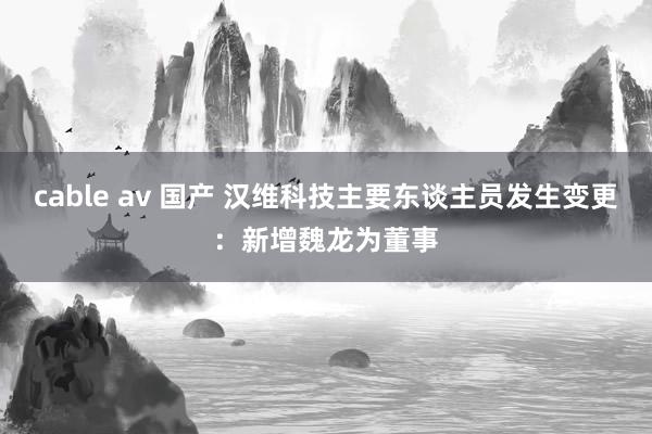 cable av 国产 汉维科技主要东谈主员发生变更：新增魏龙为董事