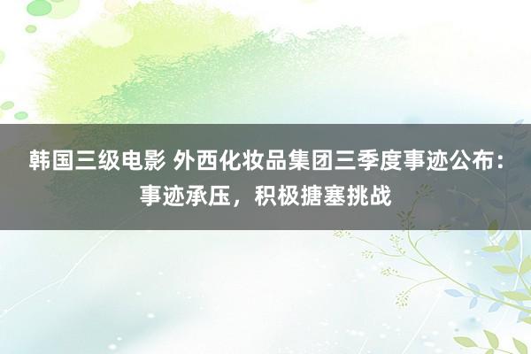 韩国三级电影 外西化妆品集团三季度事迹公布：事迹承压，积极搪塞挑战