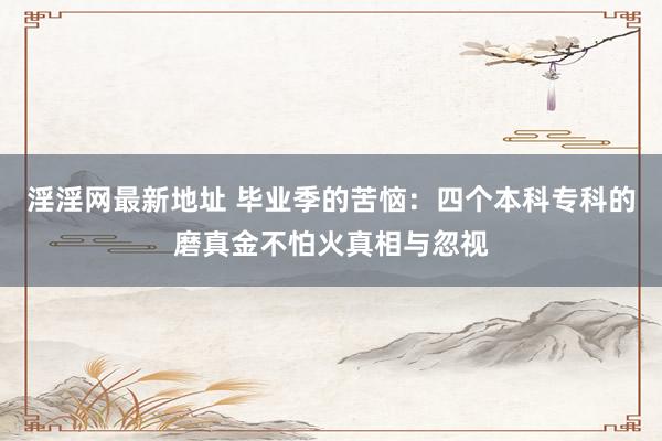 淫淫网最新地址 毕业季的苦恼：四个本科专科的磨真金不怕火真相与忽视