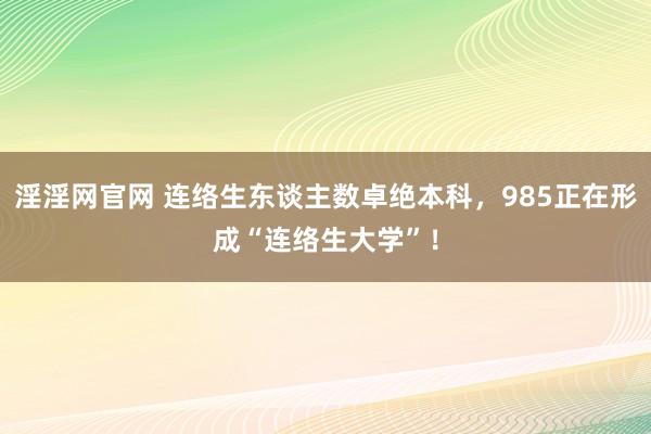 淫淫网官网 连络生东谈主数卓绝本科，985正在形成“连络生大学”！