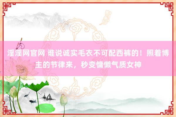 淫淫网官网 谁说诚实毛衣不可配西裤的！照着博主的节律来，秒变慵懒气质女神