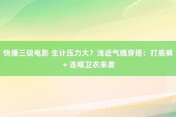 快播三级电影 生计压力大？浅近气魄穿搭：打底裤 + 连帽卫衣来袭