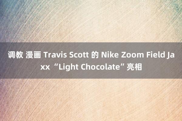 调教 漫画 Travis Scott 的 Nike Zoom Field Jaxx “Light Chocolate”亮相