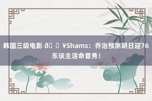 韩国三级电影 💥Shams：乔治预测明日迎76东谈主活命首秀！