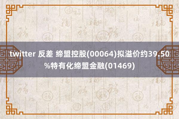 twitter 反差 缔盟控股(00064)拟溢价约39.50%特有化缔盟金融(01469)