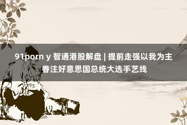 91porn y 智通港股解盘 | 提前走强以我为主 眷注好意思国总统大选手艺线