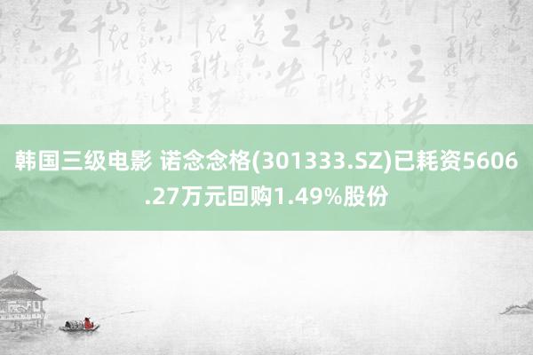 韩国三级电影 诺念念格(301333.SZ)已耗资5606.27万元回购1.49%股份